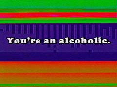 You're an alcoholic.